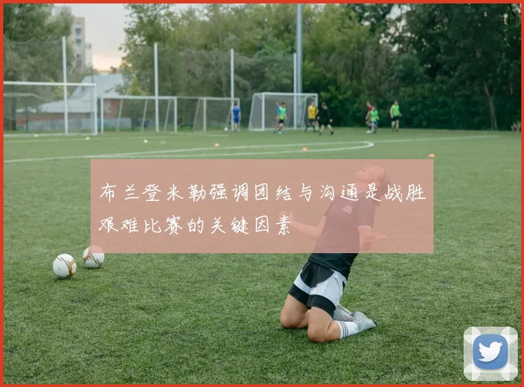 布兰登米勒强调团结与沟通是战胜艰难比赛的关键因素
