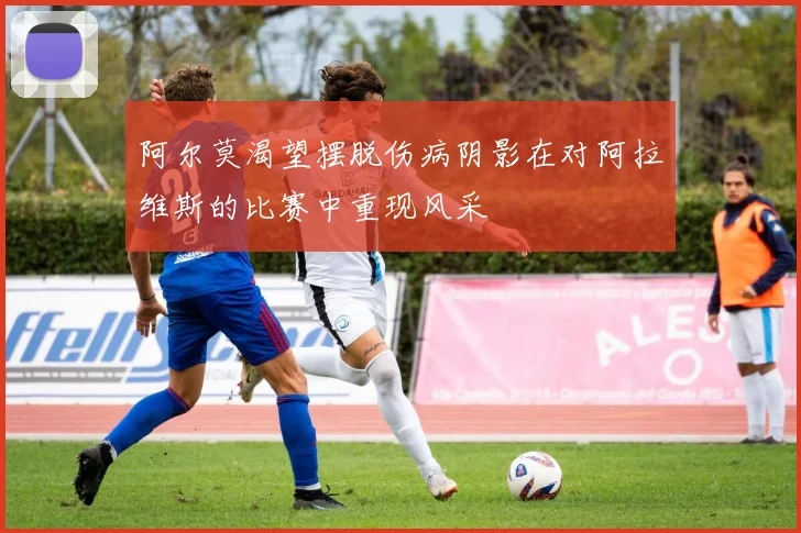 阿尔莫渴望摆脱伤病阴影在对阿拉维斯的比赛中重现风采