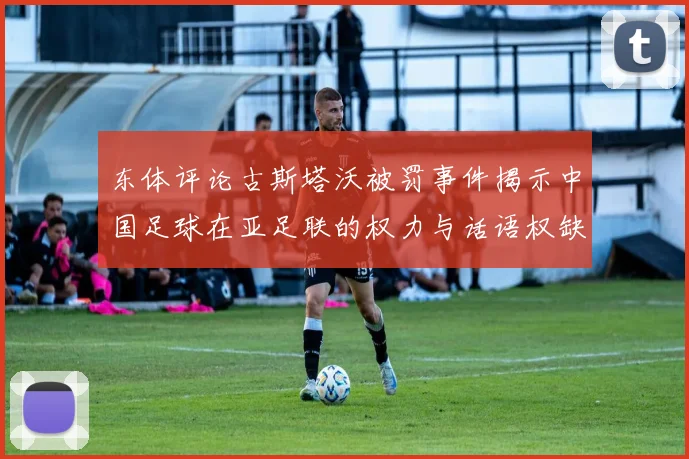 东体评论古斯塔沃被罚事件揭示中国足球在亚足联的权力与话语权缺失问题