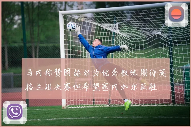 马内称赞图赫尔为优秀教练期待英格兰进决赛但希望塞内加尔获胜