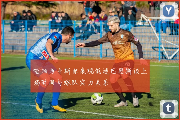 哈珀与卡斯尔表现低迷巴恩斯谈上场时间与球队实力关系