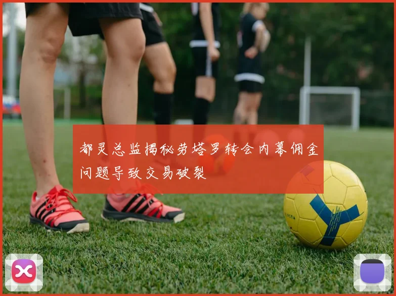 都灵总监揭秘劳塔罗转会内幕佣金问题导致交易破裂