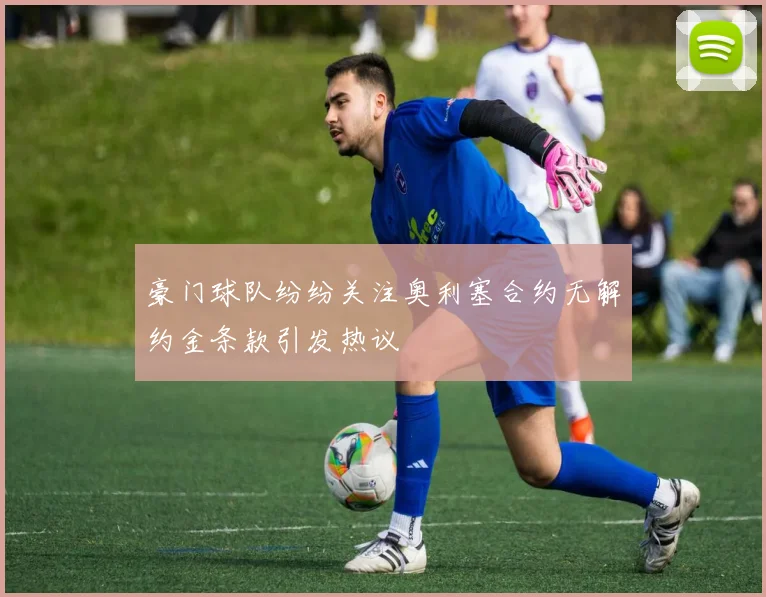 豪门球队纷纷关注奥利塞合约无解约金条款引发热议