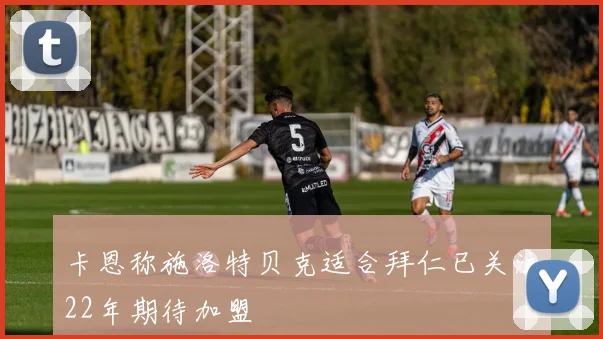 卡恩称施洛特贝克适合拜仁已关注22年期待加盟