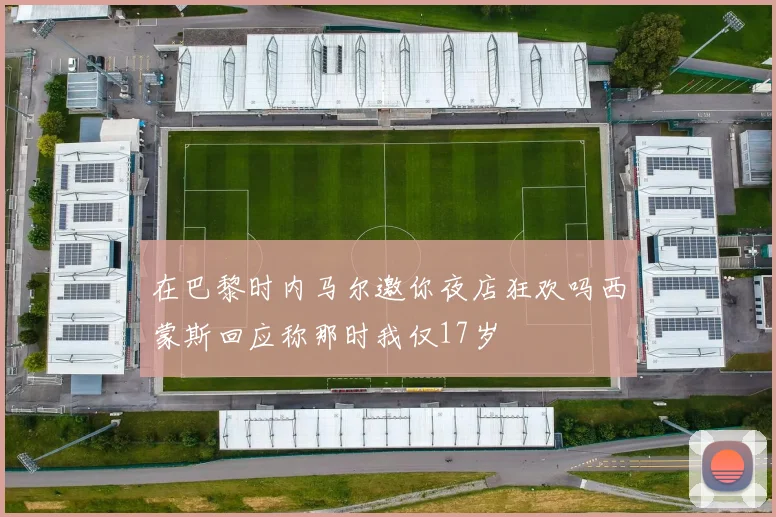 在巴黎时内马尔邀你夜店狂欢吗西蒙斯回应称那时我仅17岁