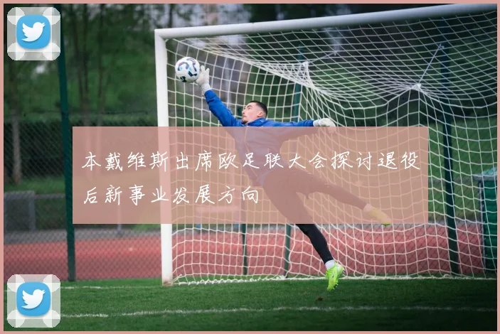 本戴维斯出席欧足联大会探讨退役后新事业发展方向
