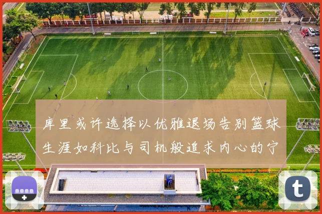 库里或许选择以优雅退场告别篮球生涯如科比与司机般追求内心的宁静