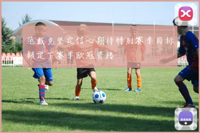 范戴克坚定信心期待特别赛季目标锁定下赛季欧冠资格