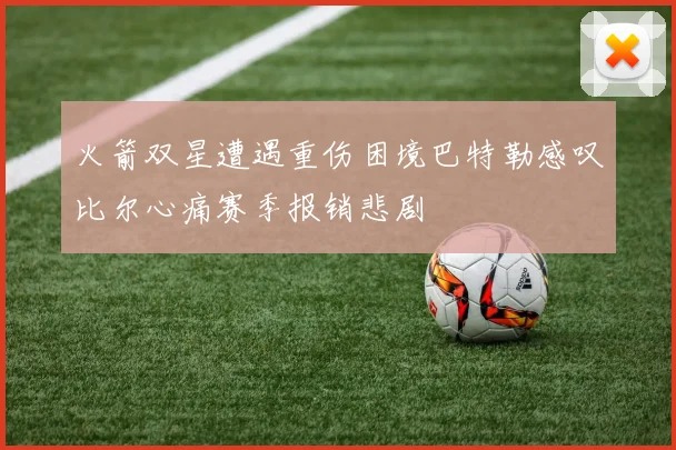 火箭双星遭遇重伤困境巴特勒感叹比尔心痛赛季报销悲剧