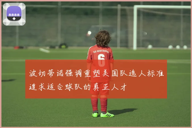 波切蒂诺强调重塑美国队选人标准追求适合球队的真正人才
