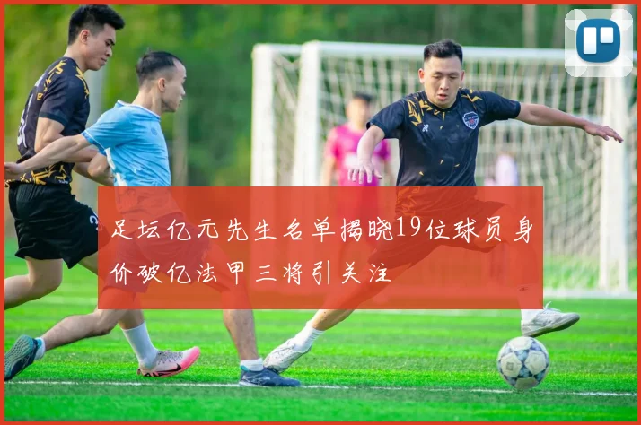 足坛亿元先生名单揭晓19位球员身价破亿法甲三将引关注