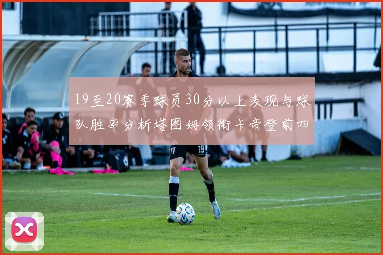 19至20赛季球员30分以上表现与球队胜率分析塔图姆领衔卡帝登前四