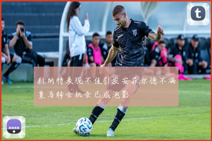 科纳特表现不佳引发安菲尔德不满皇马转会机会已成泡影