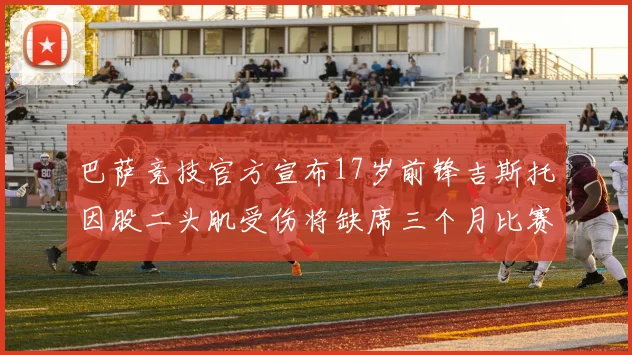 巴萨竞技官方宣布17岁前锋吉斯托因股二头肌受伤将缺席三个月比赛