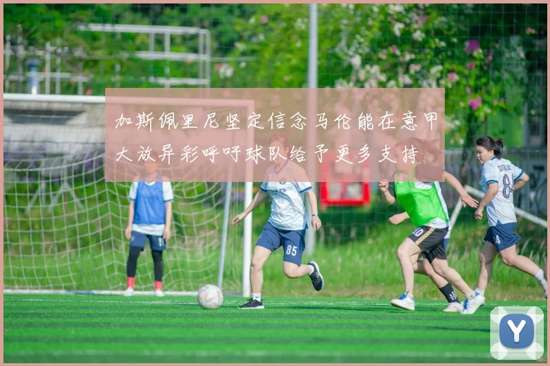 加斯佩里尼坚定信念马伦能在意甲大放异彩呼吁球队给予更多支持