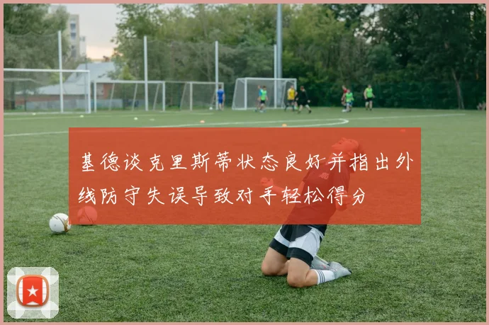基德谈克里斯蒂状态良好并指出外线防守失误导致对手轻松得分