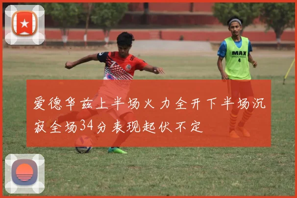 爱德华兹上半场火力全开下半场沉寂全场34分表现起伏不定