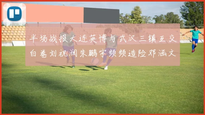 半场战报大连英博与武汉三镇互交白卷刘祝润朱鹏宇频频造险邓涵文因伤退场