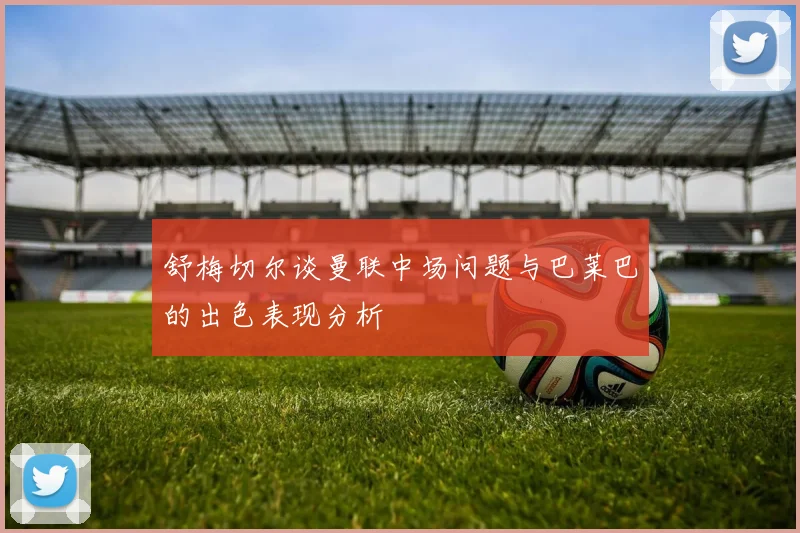 舒梅切尔谈曼联中场问题与巴莱巴的出色表现分析