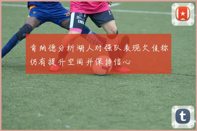 肯纳德分析湖人对强队表现欠佳称仍有提升空间并保持信心