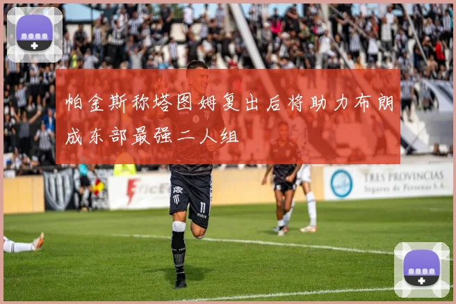 帕金斯称塔图姆复出后将助力布朗成东部最强二人组