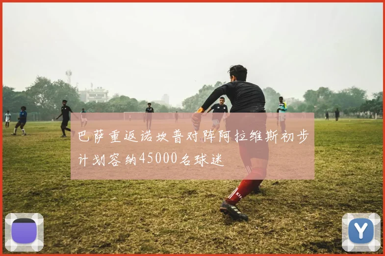 巴萨重返诺坎普对阵阿拉维斯初步计划容纳45000名球迷