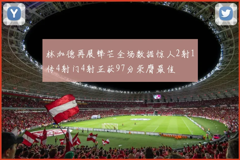 林加德再展锋芒全场数据惊人2射1传4射门4射正获97分荣膺最佳