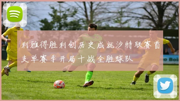 利雅得胜利创历史成就沙特联赛首支单赛季开局十战全胜球队