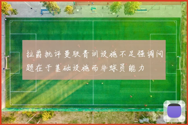 拉爵批评曼联青训设施不足强调问题在于基础设施而非球员能力