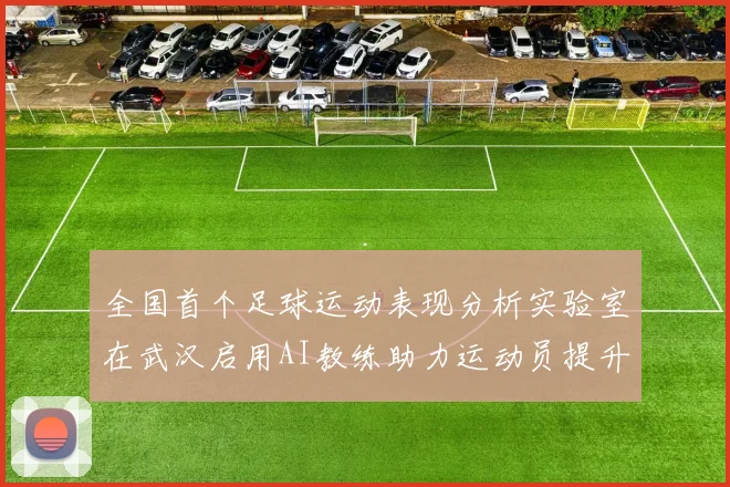 全国首个足球运动表现分析实验室在武汉启用AI教练助力运动员提升表现