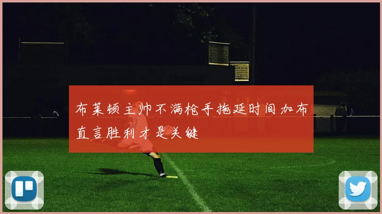 布莱顿主帅不满枪手拖延时间加布直言胜利才是关键